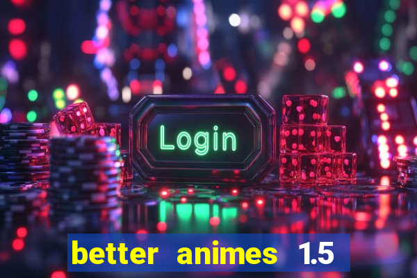 better animes 1.5 apk download
